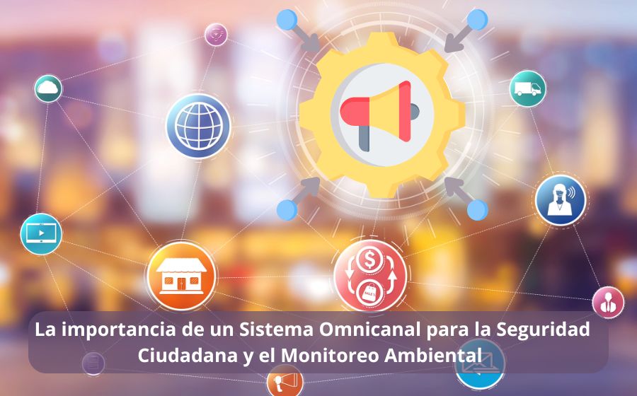 La importancia de un Sistema Omnicanal para la Seguridad Ciudadana y el Monitoreo Ambiental 